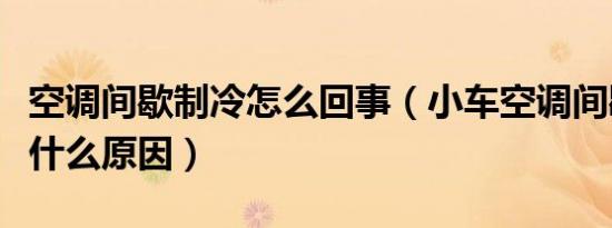 空调间歇制冷怎么回事（小车空调间歇制冷是什么原因）