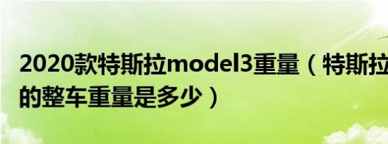 2020款特斯拉model3重量（特斯拉model3的整车重量是多少）