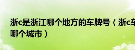 浙c是浙江哪个地方的车牌号（浙c车牌号是哪个城市）