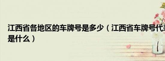 江西省各地区的车牌号是多少（江西省车牌号代表地区分别是什么）