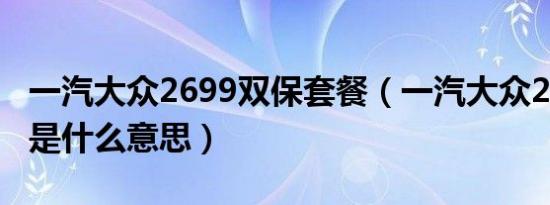 一汽大众2699双保套餐（一汽大众2699双保是什么意思）
