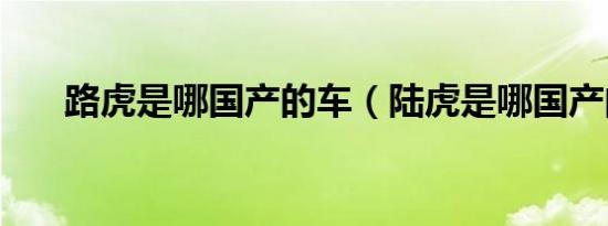 路虎是哪国产的车（陆虎是哪国产的）
