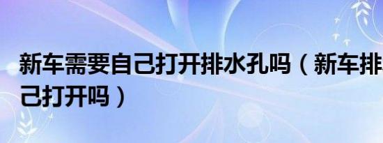 新车需要自己打开排水孔吗（新车排水孔要自己打开吗）