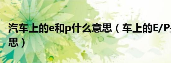 汽车上的e和p什么意思（车上的E/P是什么意思）