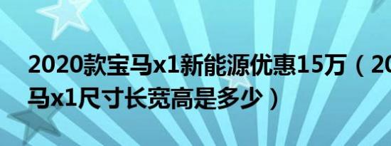 2020款宝马x1新能源优惠15万（2020款宝马x1尺寸长宽高是多少）
