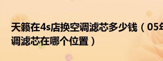 天籁在4s店换空调滤芯多少钱（05年天籁空调滤芯在哪个位置）