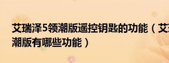 艾瑞泽5领潮版遥控钥匙的功能（艾瑞泽5手潮版有哪些功能）