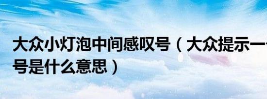 大众小灯泡中间感叹号（大众提示一个灯泡叹号是什么意思）