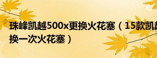 珠峰凯越500x更换火花塞（15款凯越多久更换一次火花塞）