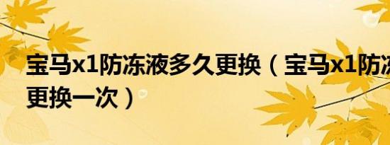 宝马x1防冻液多久更换（宝马x1防冻液多久更换一次）