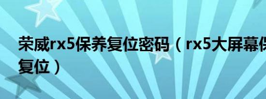 荣威rx5保养复位密码（rx5大屏幕保养如何复位）