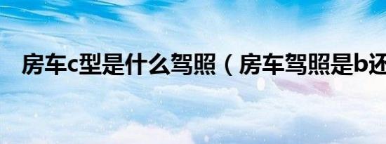 房车c型是什么驾照（房车驾照是b还是c）