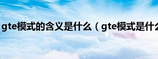 gte模式的含义是什么（gte模式是什么意思）