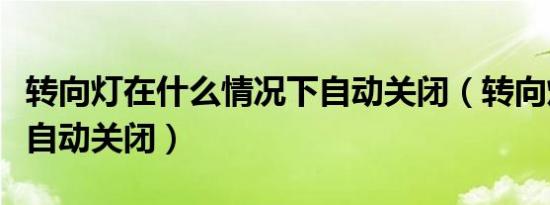 转向灯在什么情况下自动关闭（转向灯多少度自动关闭）