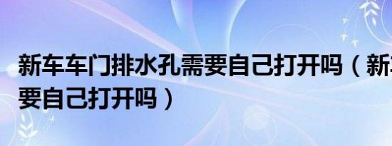 新车车门排水孔需要自己打开吗（新车排水孔要自己打开吗）
