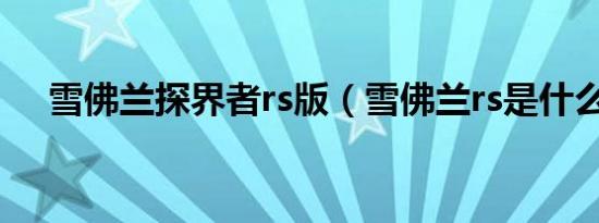 雪佛兰探界者rs版（雪佛兰rs是什么车）