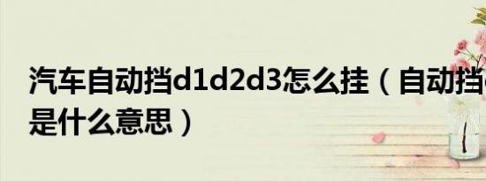 汽车自动挡d1d2d3怎么挂（自动挡d1d2d3是什么意思）