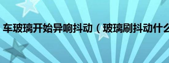 车玻璃开始异响抖动（玻璃刷抖动什么原因）