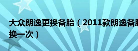 大众朗逸更换备胎（2011款朗逸备胎多久更换一次）