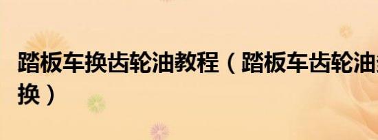 踏板车换齿轮油教程（踏板车齿轮油多少公里换）