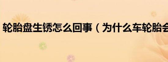 轮胎盘生锈怎么回事（为什么车轮胎会生锈）