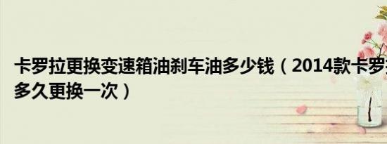 卡罗拉更换变速箱油刹车油多少钱（2014款卡罗拉变速箱油多久更换一次）
