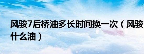 风骏7后桥油多长时间换一次（风骏6后桥加什么油）