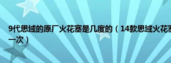 9代思域的原厂火花塞是几度的（14款思域火花塞多久更换一次）