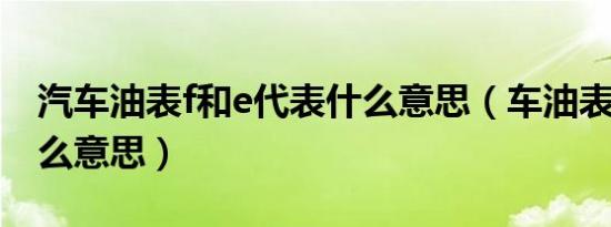 汽车油表f和e代表什么意思（车油表e代表什么意思）