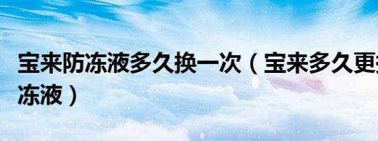 宝来防冻液多久换一次（宝来多久更换一次防冻液）