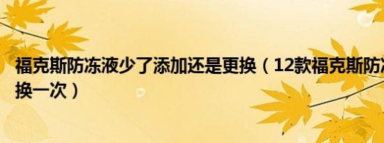 福克斯防冻液少了添加还是更换（12款福克斯防冻液多久更换一次）