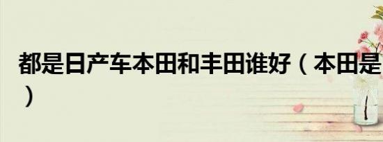 都是日产车本田和丰田谁好（本田是日产车吗）
