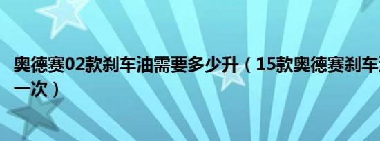 奥德赛02款刹车油需要多少升（15款奥德赛刹车油多久更换一次）