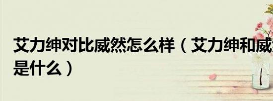 艾力绅对比威然怎么样（艾力绅和威然的区别是什么）