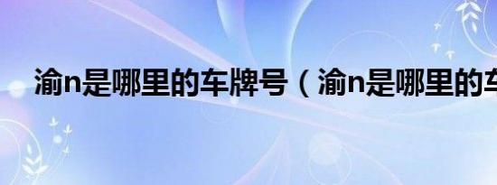 渝n是哪里的车牌号（渝n是哪里的车牌）