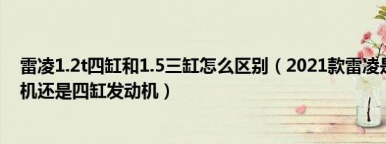 雷凌1.2t四缸和1.5三缸怎么区别（2021款雷凌是三缸发动机还是四缸发动机）