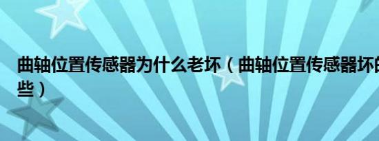 曲轴位置传感器为什么老坏（曲轴位置传感器坏的原因有哪些）