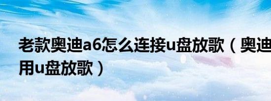 老款奥迪a6怎么连接u盘放歌（奥迪a6l怎么用u盘放歌）