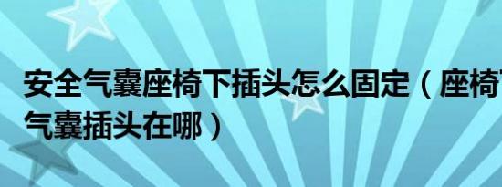 安全气囊座椅下插头怎么固定（座椅下面安全气囊插头在哪）