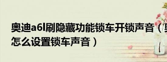 奥迪a6l刷隐藏功能锁车开锁声音（奥迪A6L怎么设置锁车声音）