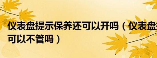 仪表盘提示保养还可以开吗（仪表盘提示保养可以不管吗）