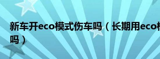 新车开eco模式伤车吗（长期用eco模式伤车吗）