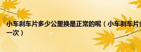 小车刹车片多少公里换是正常的呢（小车刹车片多少公里换一次）