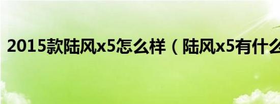 2015款陆风x5怎么样（陆风x5有什么通病）