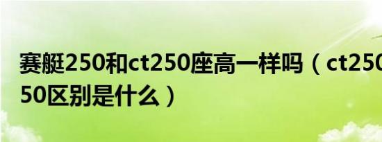 赛艇250和ct250座高一样吗（ct250和赛艇250区别是什么）