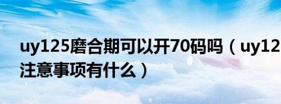 uy125磨合期可以开70码吗（uy125磨合期注意事项有什么）