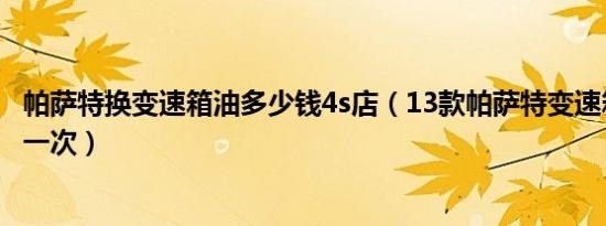 帕萨特换变速箱油多少钱4s店（13款帕萨特变速箱油多久换一次）