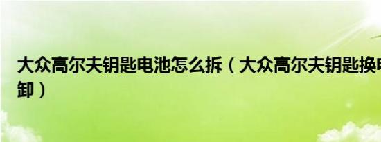 大众高尔夫钥匙电池怎么拆（大众高尔夫钥匙换电池怎么拆卸）