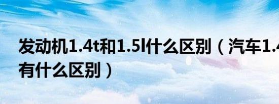 发动机1.4t和1.5l什么区别（汽车1.4t和1.5l有什么区别）