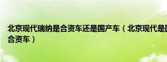 北京现代瑞纳是合资车还是国产车（北京现代是国产车还是合资车）